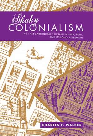 Shaky Colonialism – The 1746 Earthquake–Tsunami in Lima, Peru, and Its Long Aftermath de Charles F. Walker