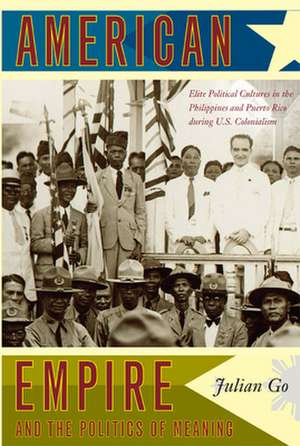 American Empire and the Politics of Meaning – Elite Political Cultures in the Philippines and Puerto Rico during U.S. Colonialism de Julian Go