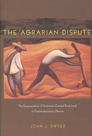 The Agrarian Dispute – The Expropriation of American–Owned Rural Land in Postrevolutionary Mexico de John Dwyer