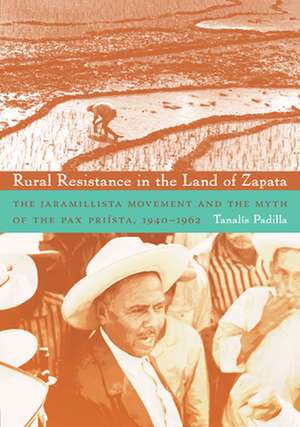 Rural Resistance in the Land of Zapata – The Jaramillista Movement and the Myth of the Pax Priísta, 1940–1962 de Tanalís Padilla