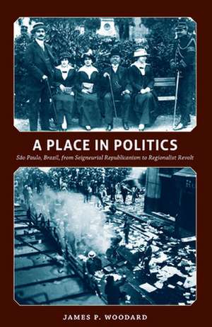 A Place in Politics – São Paulo, Brazil, from Seigneurial Republicanism to Regionalist Revolt de James P. Woodard