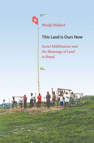 This Land Is Ours Now – Social Mobilization and the Meanings of Land in Brazil de Wendy Wolford