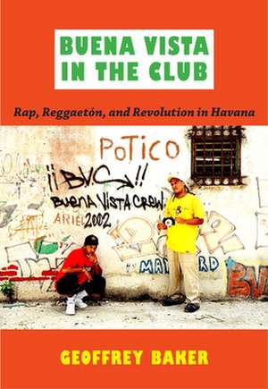 Buena Vista in the Club – Rap, Reggaetón, and Revolution in Havana de Geoffrey Baker