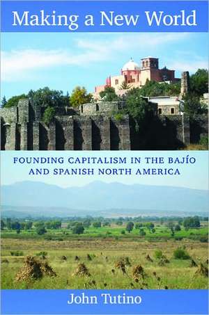 Making a New World – Founding Capitalism in the Bajío and Spanish North America de John Tutino