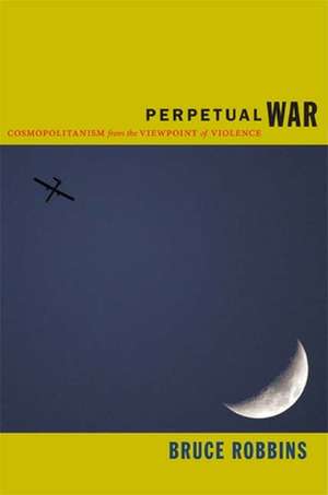 Perpetual War – Cosmopolitanism from the Viewpoint of Violence de Bruce Robbins