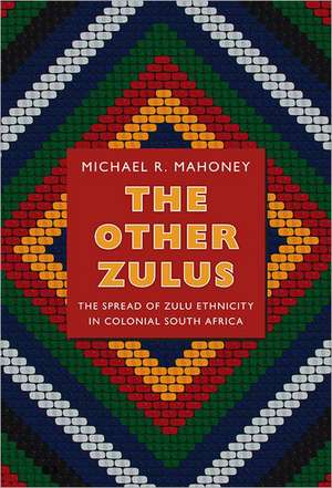 The Other Zulus – The Spread of Zulu Ethnicity in Colonial South Africa de Michael R. Mahoney