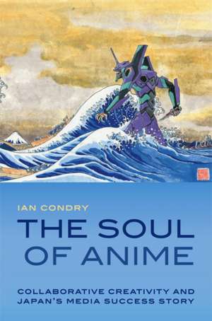 The Soul of Anime – Collaborative Creativity and Japan`s Media Success Story de Ian Condry