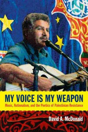 My Voice Is My Weapon – Music, Nationalism, and the Poetics of Palestinian Resistance de David A. Mcdonald