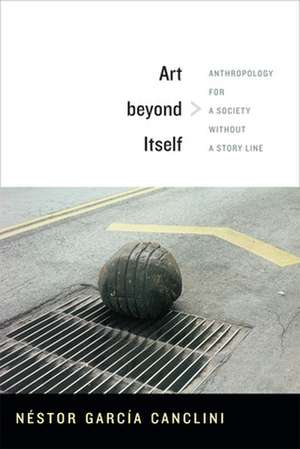 Art beyond Itself – Anthropology for a Society without a Story Line de Néstor García Canclini