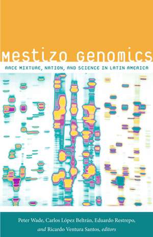 Mestizo Genomics – Race Mixture, Nation, and Science in Latin America de Peter Wade