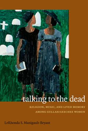 Talking to the Dead – Religion, Music, and Lived Memory among Gullah/Geechee Women de Lerhonda S. Manigault–bryan