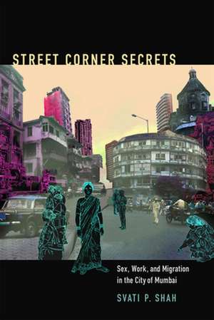 Street Corner Secrets – Sex, Work, and Migration in the City of Mumbai de Svati P Shah