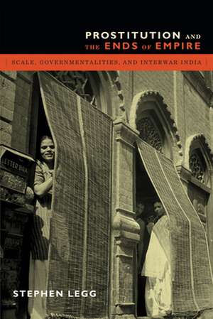 Prostitution and the Ends of Empire – Scale, Governmentalities, and Interwar India de Stephen Legg