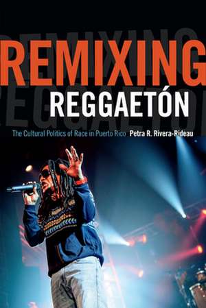 Remixing Reggaetón – The Cultural Politics of Race in Puerto Rico de Petra R. Rivera–rideau