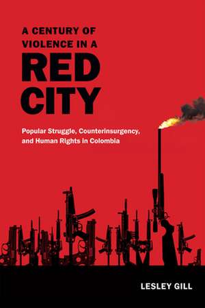 A Century of Violence in a Red City – Popular Struggle, Counterinsurgency, and Human Rights in Colombia de Lesley Gill