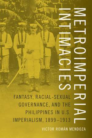 Metroimperial Intimacies – Fantasy, Racial–Sexual Governance, and the Philippines in U.S. Imperialism, 1899–1913 de Victor Román Mendoza