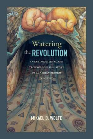 Watering the Revolution – An Environmental and Technological History of Agrarian Reform in Mexico de Mikael D. Wolfe