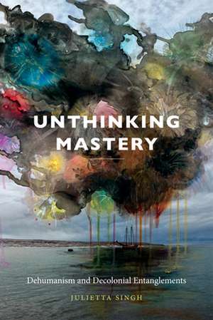 Unthinking Mastery – Dehumanism and Decolonial Entanglements de Julietta Singh