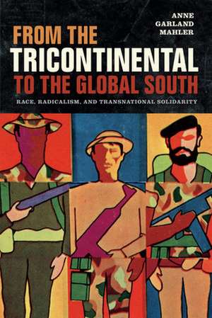 From the Tricontinental to the Global South – Race, Radicalism, and Transnational Solidarity de Anne Garland Mahler