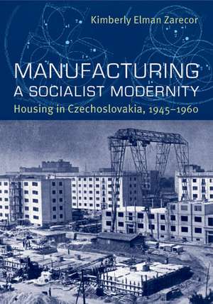 Manufacturing a Socialist Modernity: Housing in Czechoslovakia, 1945-1960 de Kimberly Elman Zarecor