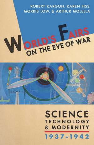 World's Fairs on the Eve of War: Science, Technology, and Modernity, 1937–1942 de Robert H. Kargon