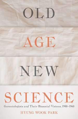 Old Age, New Science: Gerontologists and Their Biosocial Visions, 1900-1960 de Hyung Wook Park