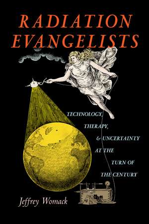 Radiation Evangelists: Technology, Therapy, and Uncertainty at the Turn of the Century de Jeffrey Womack