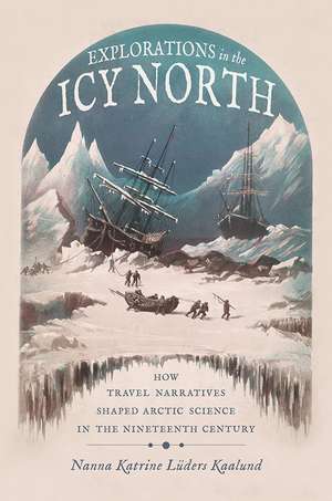 Explorations in the Icy North: How Travel Narratives Shaped Arctic Science in the Nineteenth Century de Nanna Katrine Luders Kaalund