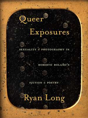 Queer Exposures: Sexuality and Photography in Roberto Bolaño’s Fiction and Poetry de Ryan Long