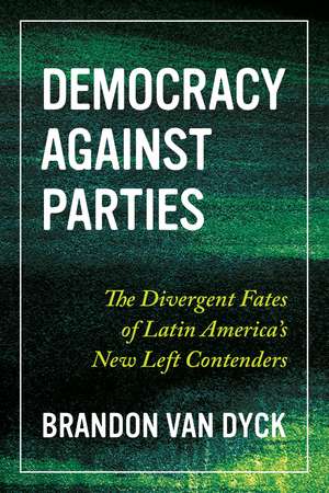 Democracy Against Parties: The Divergent Fates of Latin America’s New Left Contenders de Brandon Van Dyck