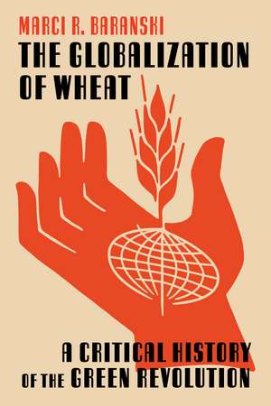 The Globalization of Wheat: A Critical History of the Green Revolution de Marci Baranski