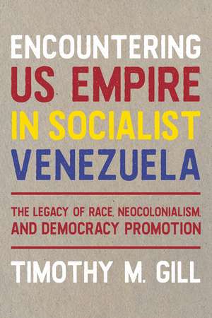 Encountering U.S. Empire in Socialist Venezuela: The Legacy of Race, Neo-Colonialism, and Democracy Promotion de Timothy M. Gill