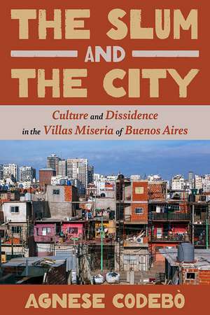 The Slum and the City: Culture and Dissidence in the Villas Miseria of Buenos Aires de Agnese Codebo