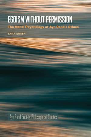 Egoism Without Permission: The Moral Psychology of Ayn Rand's Ethics de Tara Smith