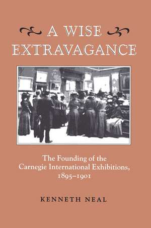 A Wise Extravagance: The Founding of the Carnegie International Exhibitions, 1895–1901 de Kenneth Neal