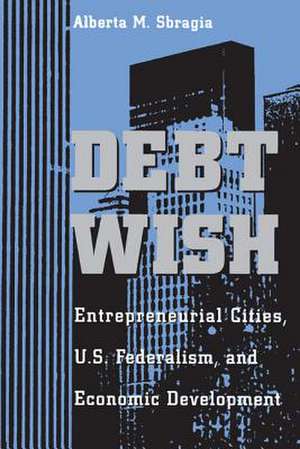 Debt Wish: Entrepreneurial Cities, U.S. Federalism, and Economic Development de Alberta M. Sbragia