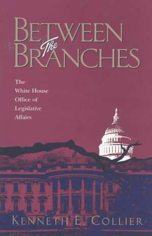 Between The Branches: The White House Office of Legislative Affairs de Kenneth Collier