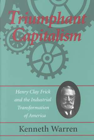 Triumphant Capitalism: Henry Clay Frick and the Industrial Transformation of America de Kenneth Warren