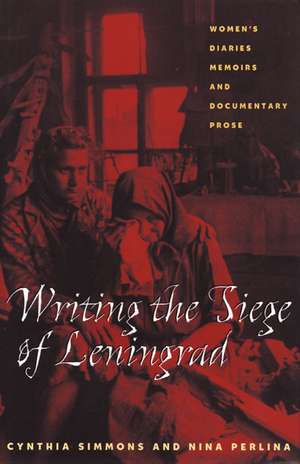 Writing the Siege of Leningrad: Womens Diaries Memoirs and Documentary Prose de Cynthia Simmons