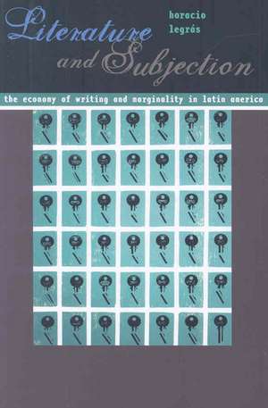 Literature and Subjection: The Economy of Writing and Marginality in Latin America de Horacio Legras