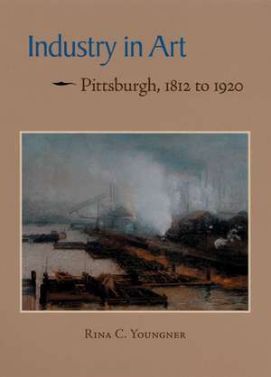 Industry in Art: Pittsburgh, 1812 to 1920 de Rina C. Youngner