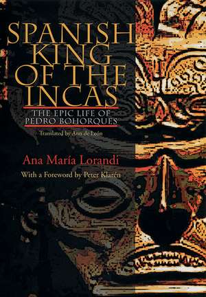 Spanish King Of The Incas: The Epic Life Of Pedro Bohorques de Ana Maria Lorandi