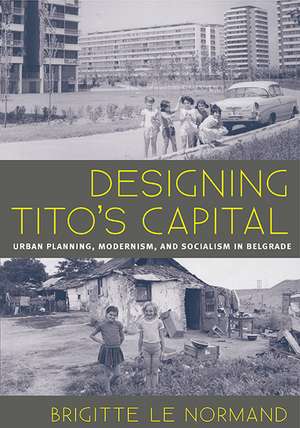 Designing Tito's Capital: Urban Planning, Modernism, and Socialism in Belgrade de Brigitte Le Normand