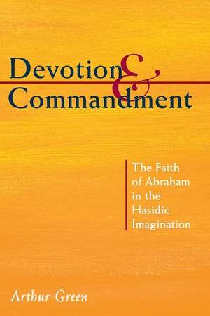 Devotion and Commandment: The Faith of Abraham in the Hasidic Imagination de Arthur Green