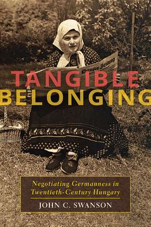 Tangible Belonging: Negotiating Germanness in Twentieth-Century Hungary de John C. Swanson