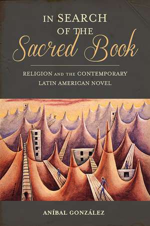 In Search of the Sacred Book: Religion and the Contemporary Latin American Novel de Aníbal Gonzalez