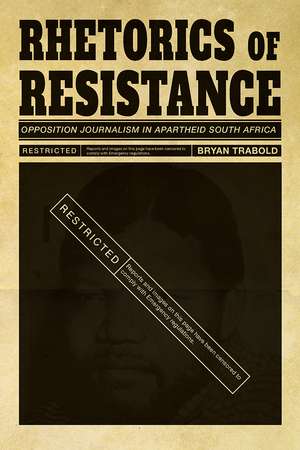 Rhetorics of Resistance: Opposition Journalism in Apartheid South Africa de Bryan Trabold