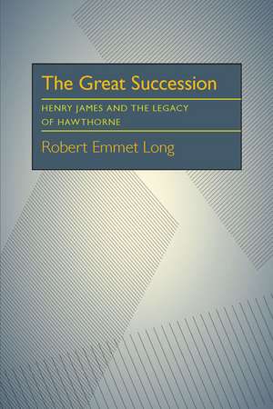 The Great Succession: Henry James and the Legacy of Hawthorne de Robert Emmet Long