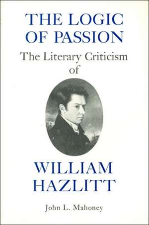 The Logic of Passion – The Literary Criticism of William Hazlitt de John L. Mahoney