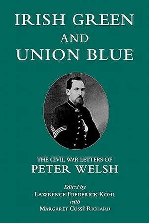 Irish Green and Union Blue – The Civil War Letters of Peter Welsh, Color Sergeant, 28th Massachusetts de Lawrence Kohl